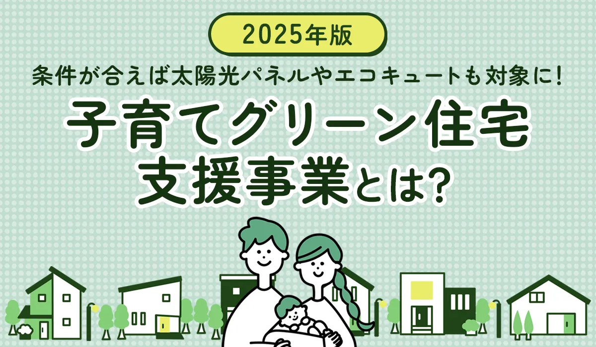 【2025年版】「子育てグリーン住宅支援事業」とは？条件が合えば太陽光パネルやエコキュートも対象に！ アイキャッチ