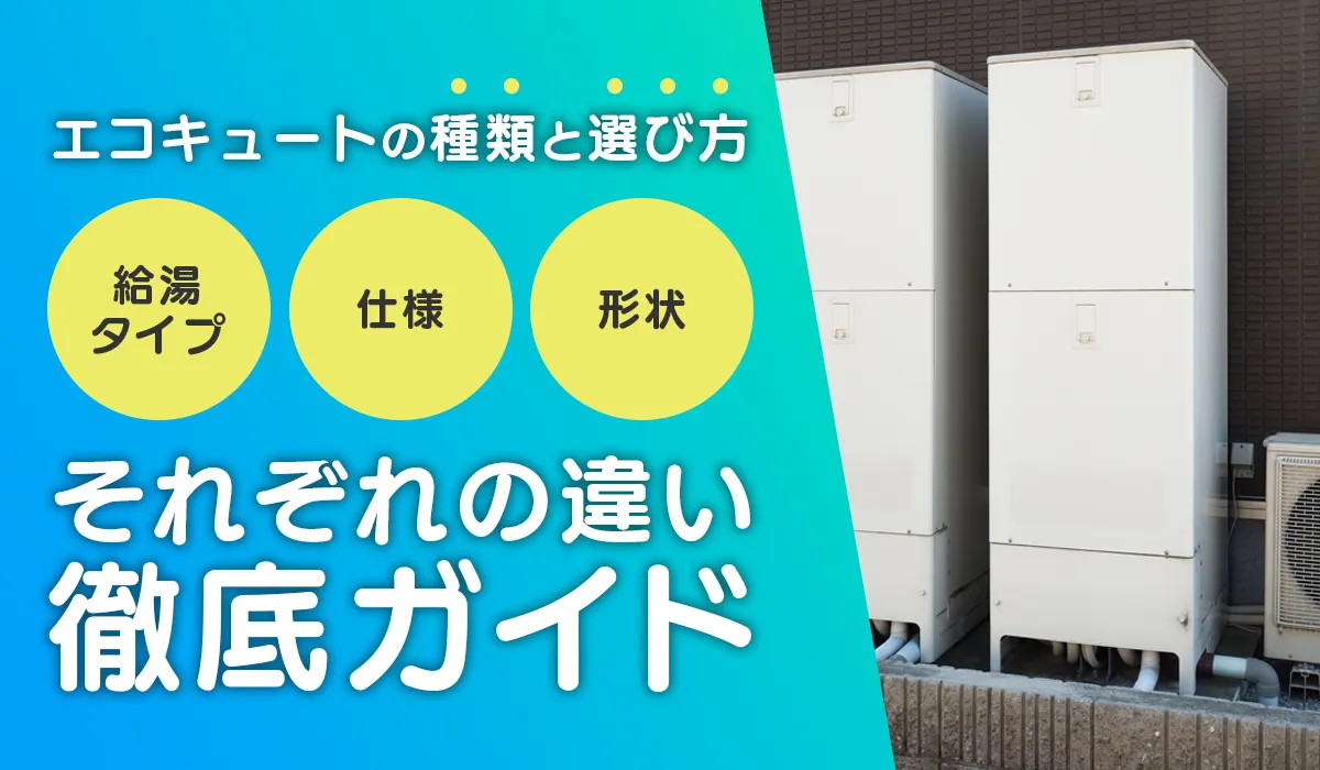 エコキュートの種類と選び方│給湯タイプ・仕様・形状別の違いを徹底ガイド