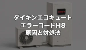 ダイキンエコキュートのエラーH8は故障？原因・修理費用・交換が必要なケースを解説