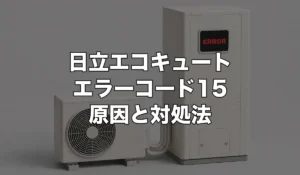 日立エコキュートのエラー15は故障？原因・修理費用・交換が必要なケースを解説