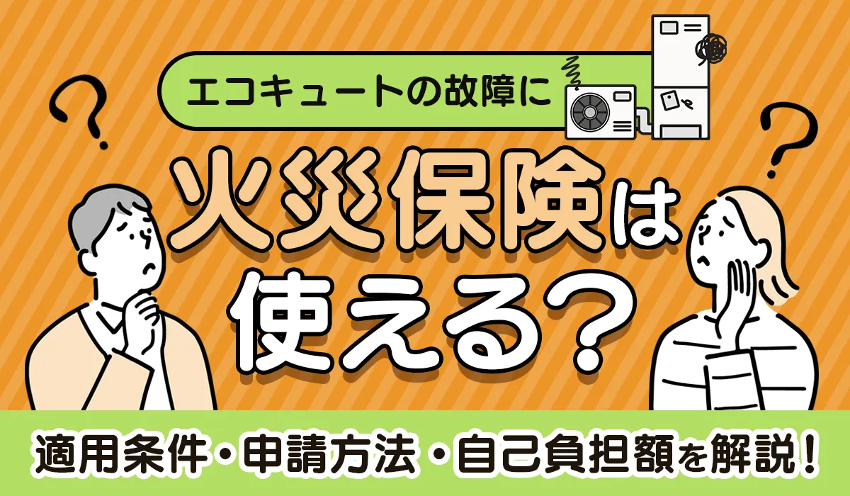 エコキュートの故障に火災保険は使える？適用条件・申請方法・自己負担額を解説