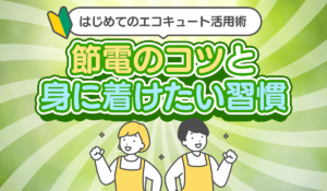 【はじめてのエコキュート活用術】節電のコツと身に着けたい習慣！