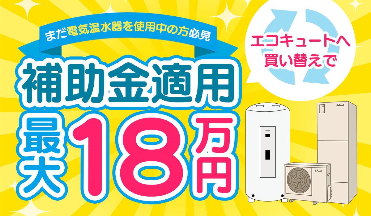 【まだ電気温水器を使用中の方必見】エコキュートへの買い替えで補助金適用最大18万円適用！
