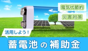 【2024年最新】蓄電池の補助金を活用しよう！電気代節約＆災害対策にも◎