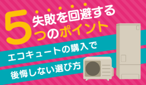 【エコキュート購入で後悔しない選び方】失敗を回避する5つのポイント