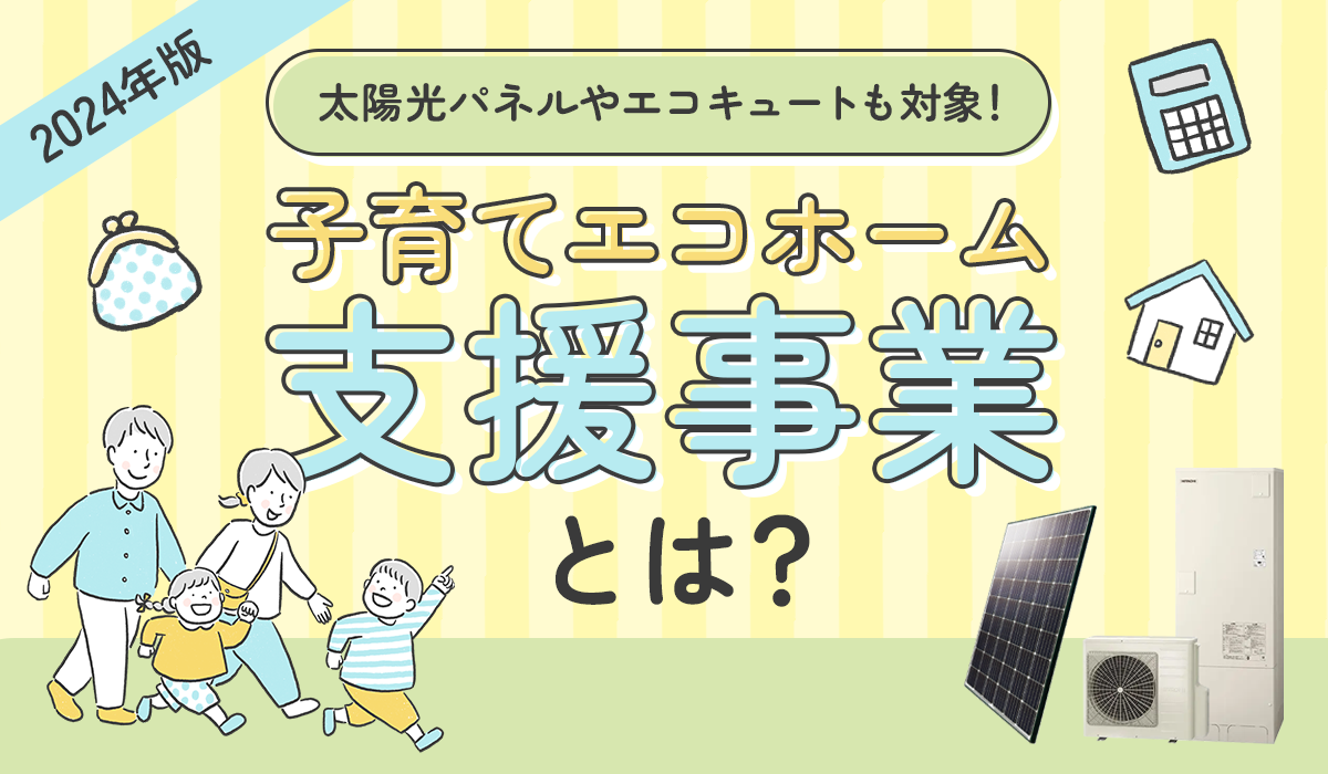 【2024年版】「子育てエコホーム支援事業」とは？太陽光パネルやエコキュートも対象！