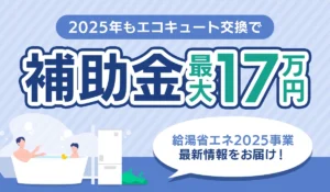 【2025年1月更新】エコキュート補助金で最大17万円給付！お得に交換する方法を解説