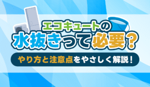 【保存版】エコキュートの水抜きって必要？やり方と注意点をやさしく解説！